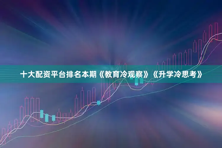 十大配资平台排名本期《教育冷观察》《升学冷思考》