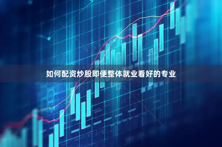 如何配资炒股即便整体就业看好的专业