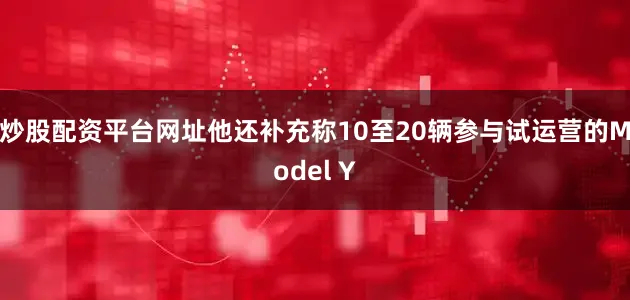 炒股配资平台网址他还补充称10至20辆参与试运营的Model Y