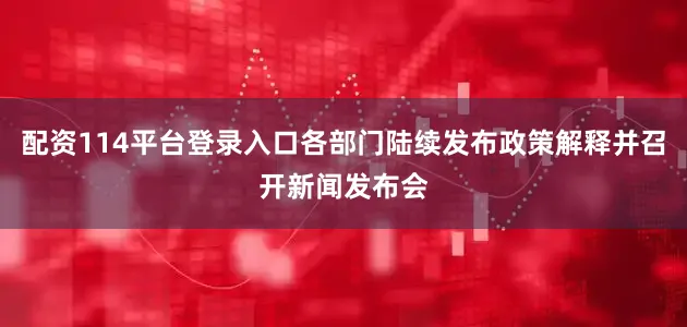 配资114平台登录入口各部门陆续发布政策解释并召开新闻发布会