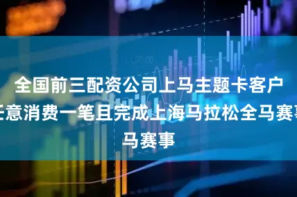 全国前三配资公司上马主题卡客户任意消费一笔且完成上海马拉松全马赛事