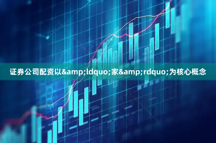 证券公司配资以&ldquo;家&rdquo;为核心概念