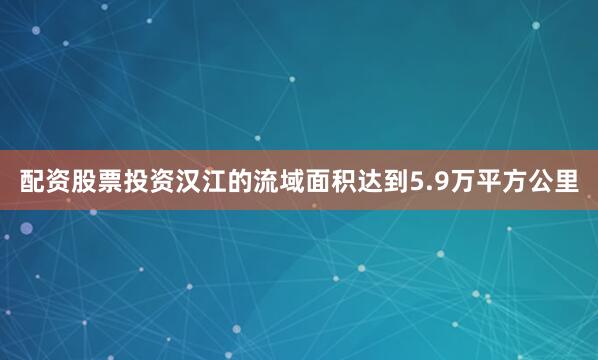 配资股票投资汉江的流域面积达到5.9万平方公里