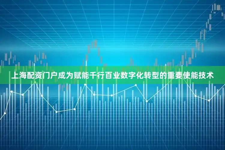上海配资门户成为赋能千行百业数字化转型的重要使能技术