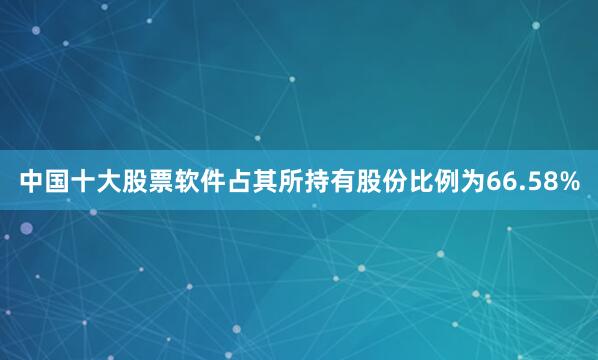 中国十大股票软件占其所持有股份比例为66.58%