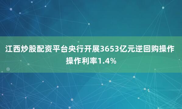 江西炒股配资平台央行开展3653亿元逆回购操作 操作利率1.4%