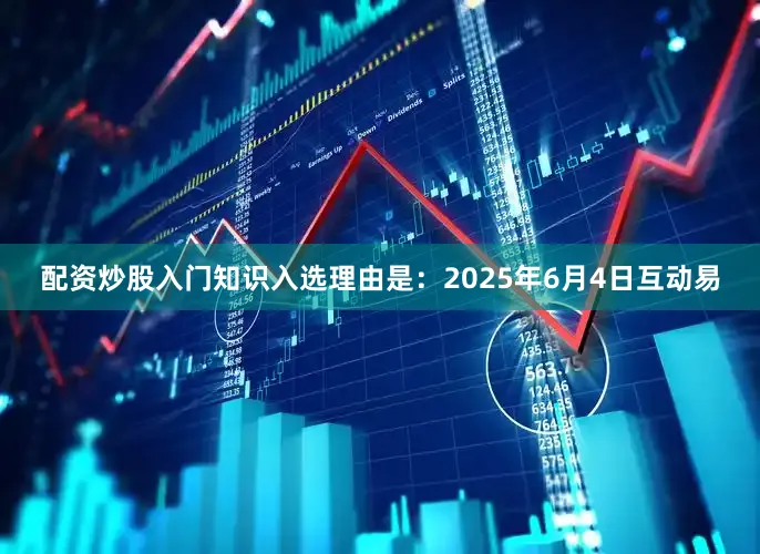 配资炒股入门知识入选理由是：2025年6月4日互动易