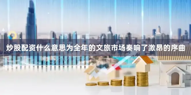 炒股配资什么意思为全年的文旅市场奏响了激昂的序曲