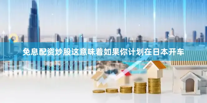 免息配资炒股这意味着如果你计划在日本开车
