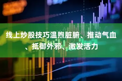 线上炒股技巧温煦脏腑、推动气血、抵御外邪、激发活力