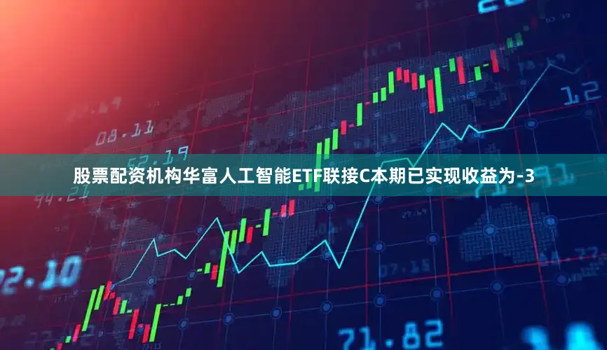 股票配资机构华富人工智能ETF联接C本期已实现收益为-3