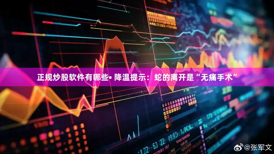 正规炒股软件有哪些• 降温提示：蛇的离开是“无痛手术”
