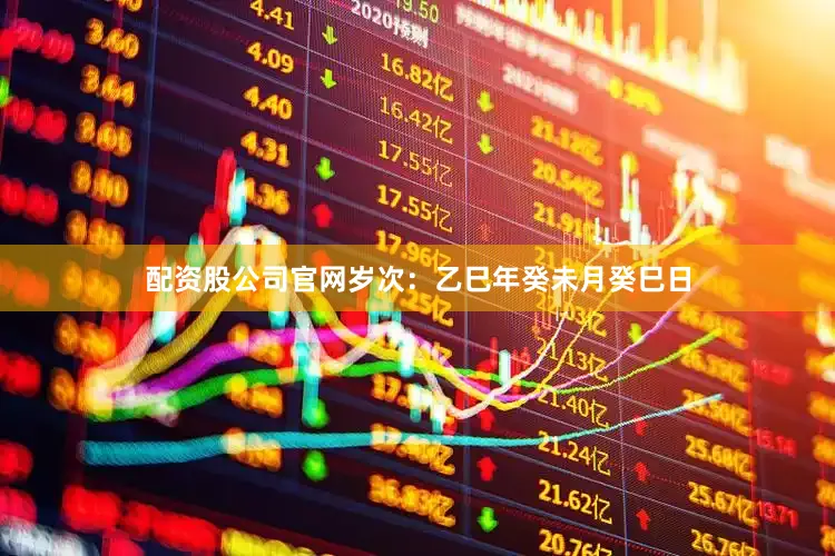 配资股公司官网岁次：乙巳年癸未月癸巳日