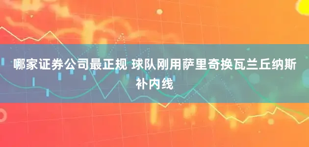 哪家证券公司最正规 球队刚用萨里奇换瓦兰丘纳斯补内线