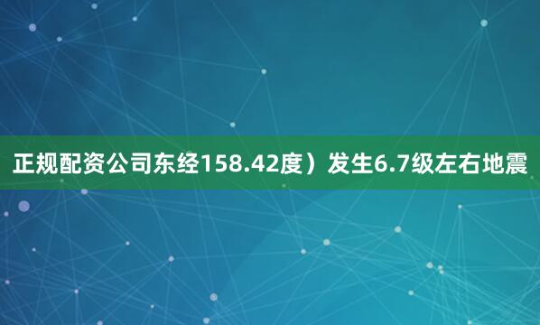 正规配资公司东经158.42度）发生6.7级左右地震