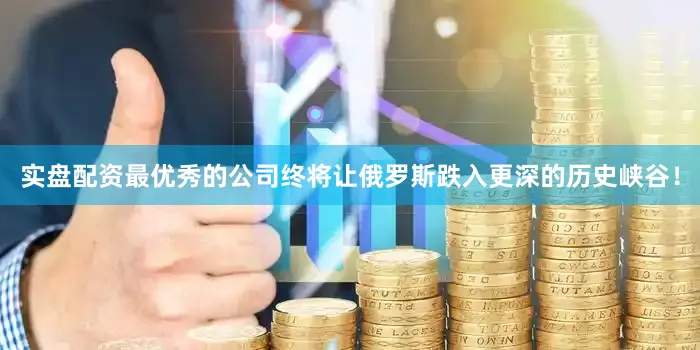 实盘配资最优秀的公司终将让俄罗斯跌入更深的历史峡谷！