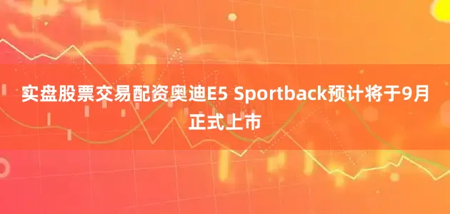 实盘股票交易配资奥迪E5 Sportback预计将于9月正式上市