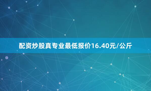 配资炒股真专业最低报价16.40元/公斤