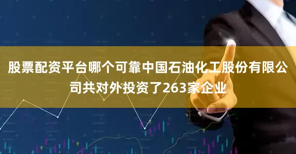 股票配资平台哪个可靠中国石油化工股份有限公司共对外投资了263家企业
