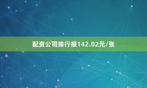 配资公司排行报142.02元/张