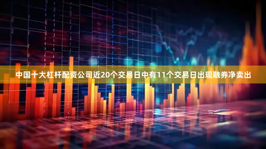 中国十大杠杆配资公司近20个交易日中有11个交易日出现融券净卖出