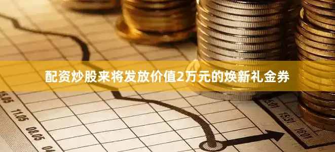 配资炒股来将发放价值2万元的焕新礼金券