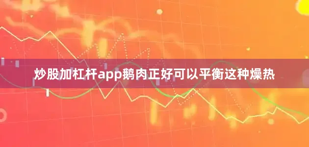 炒股加杠杆app鹅肉正好可以平衡这种燥热
