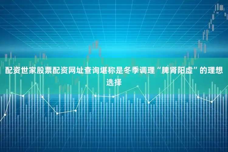 配资世家股票配资网址查询堪称是冬季调理“脾肾阳虚”的理想选择