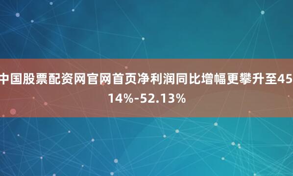 中国股票配资网官网首页净利润同比增幅更攀升至45.14%-52.13%