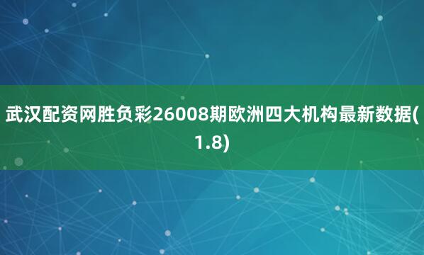 武汉配资网胜负彩26008期欧洲四大机构最新数据(1.8)