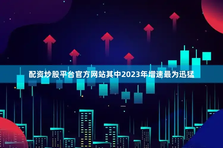 配资炒股平台官方网站其中2023年增速最为迅猛