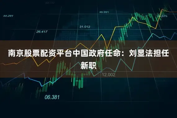 南京股票配资平台中国政府任命：刘显法担任新职