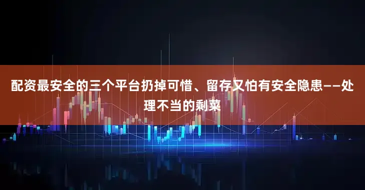 配资最安全的三个平台扔掉可惜、留存又怕有安全隐患——处理不当的剩菜