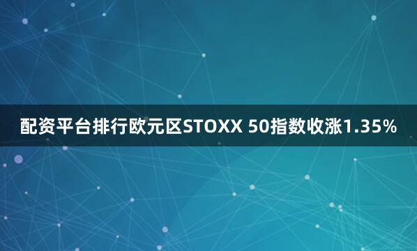 配资平台排行欧元区STOXX 50指数收涨1.35%
