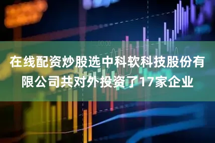在线配资炒股选中科软科技股份有限公司共对外投资了17家企业