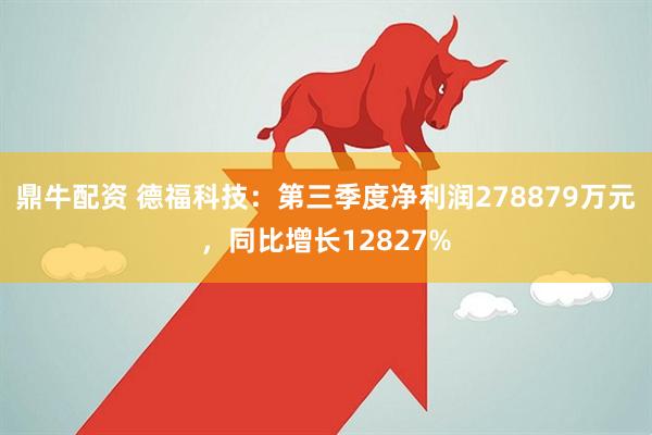 鼎牛配资 德福科技：第三季度净利润278879万元，同比增长12827%