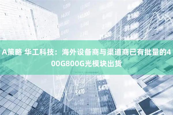 A策略 华工科技：海外设备商与渠道商已有批量的400G800G光模块出货