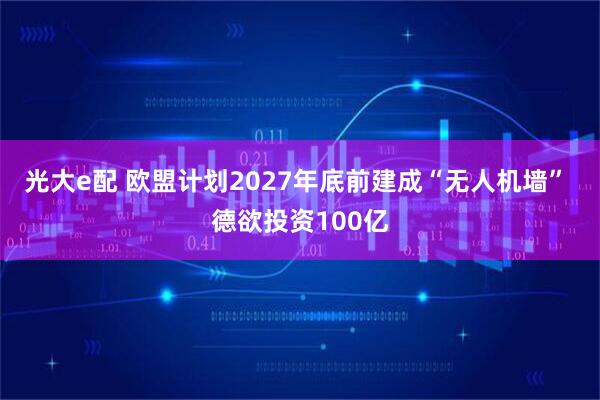光大e配 欧盟计划2027年底前建成“无人机墙” 德欲投资100亿