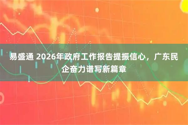 易盛通 2026年政府工作报告提振信心，广东民企奋力谱写新篇章