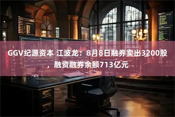 GGV纪源资本 江波龙:8月8日融券卖出3200股,融资融券余额713亿元
