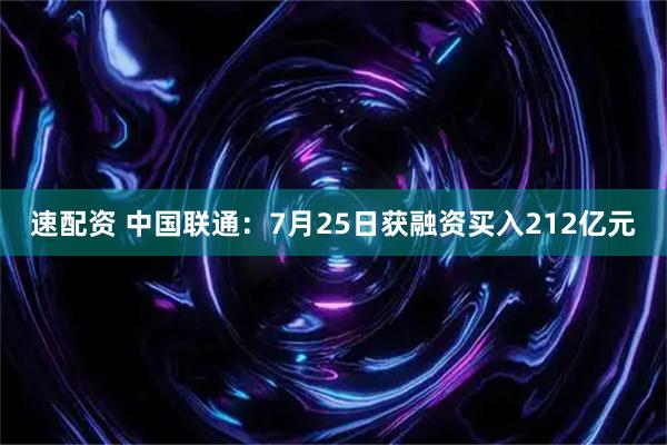 速配资 中国联通:7月25日获融资买入212亿元