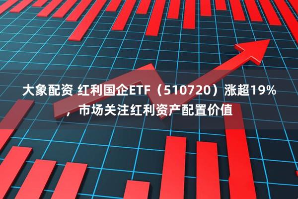 大象配资 红利国企ETF(510720)涨超19%,市场关注红利资产配置价值