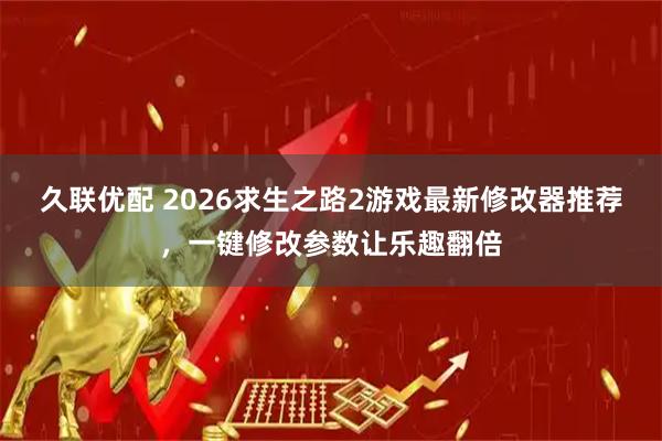 久联优配 2026求生之路2游戏最新修改器推荐，一键修改参数让乐趣翻倍