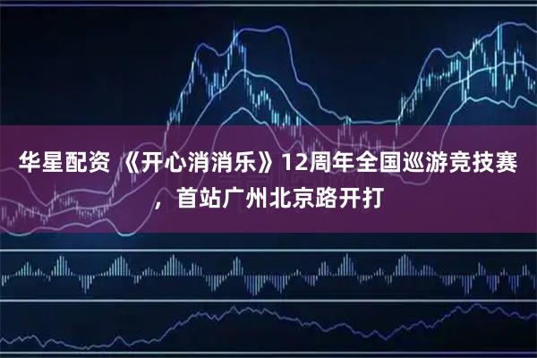 华星配资 《开心消消乐》12周年全国巡游竞技赛，首站广州北京路开打