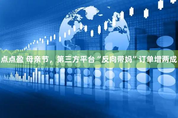 点点盈 母亲节，第三方平台“反向带妈”订单增两成
