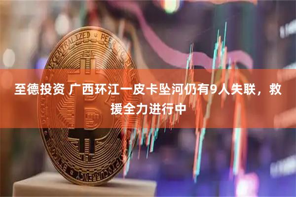 至德投资 广西环江一皮卡坠河仍有9人失联,救援全力进行中