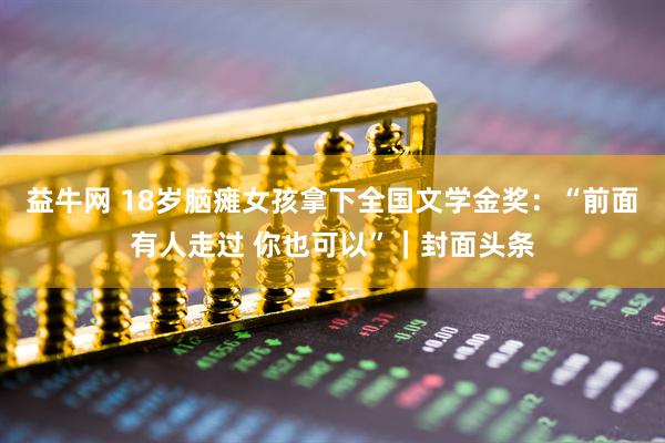 益牛网 18岁脑瘫女孩拿下全国文学金奖：“前面有人走过 你也可以”｜封面头条