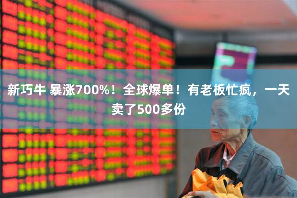 新巧牛 暴涨700%！全球爆单！有老板忙疯，一天卖了500多份