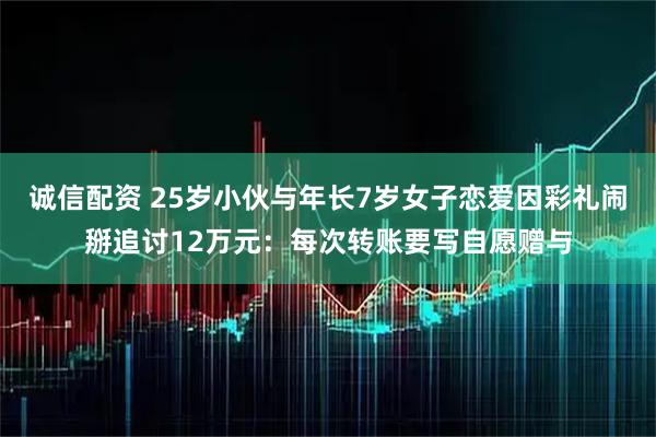 诚信配资 25岁小伙与年长7岁女子恋爱因彩礼闹掰追讨12万元：每次转账要写自愿赠与