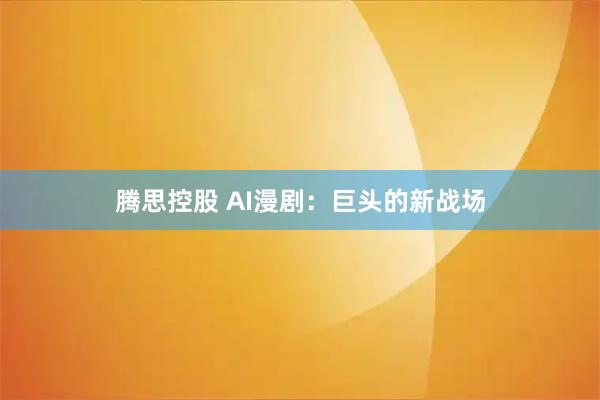腾思控股 AI漫剧：巨头的新战场